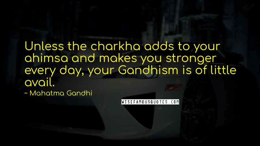 Mahatma Gandhi Quotes: Unless the charkha adds to your ahimsa and makes you stronger every day, your Gandhism is of little avail.