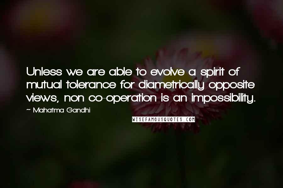 Mahatma Gandhi Quotes: Unless we are able to evolve a spirit of mutual tolerance for diametrically opposite views, non co-operation is an impossibility.