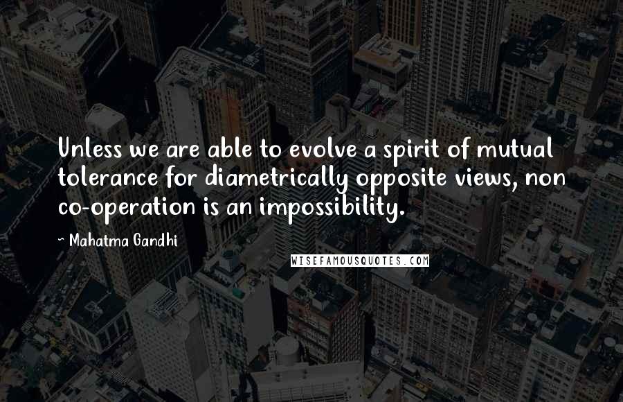 Mahatma Gandhi Quotes: Unless we are able to evolve a spirit of mutual tolerance for diametrically opposite views, non co-operation is an impossibility.