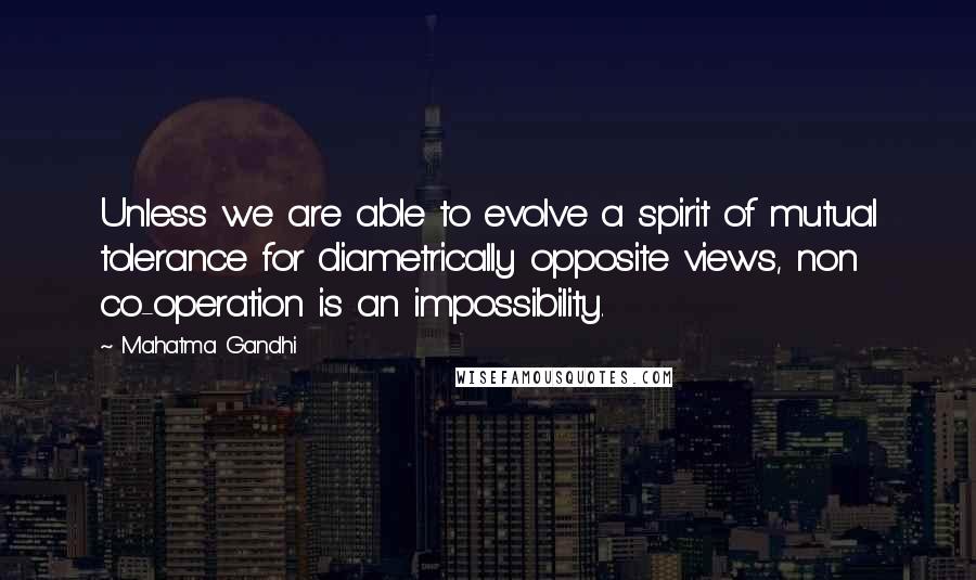 Mahatma Gandhi Quotes: Unless we are able to evolve a spirit of mutual tolerance for diametrically opposite views, non co-operation is an impossibility.
