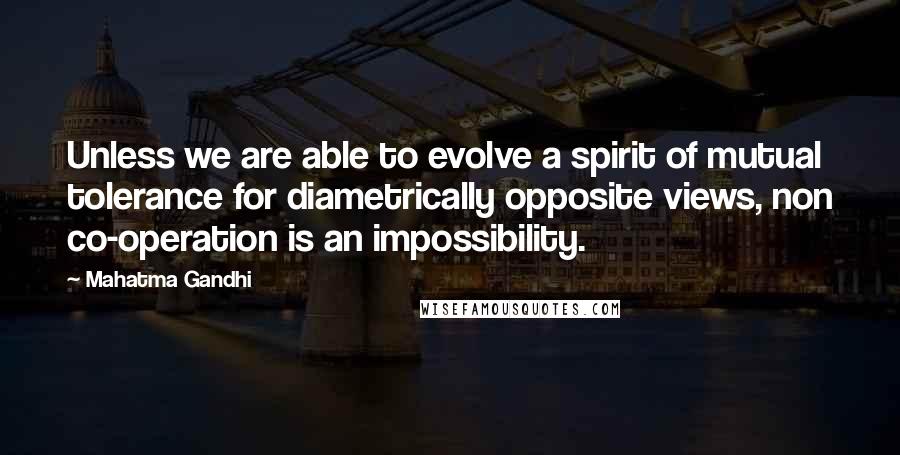 Mahatma Gandhi Quotes: Unless we are able to evolve a spirit of mutual tolerance for diametrically opposite views, non co-operation is an impossibility.