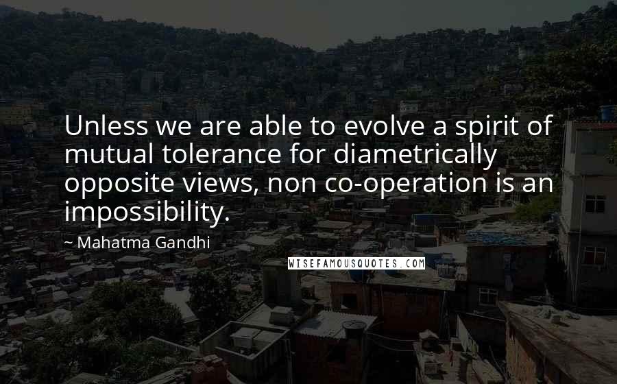 Mahatma Gandhi Quotes: Unless we are able to evolve a spirit of mutual tolerance for diametrically opposite views, non co-operation is an impossibility.