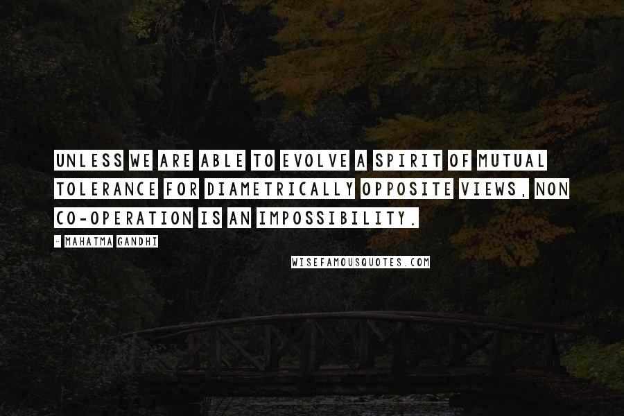 Mahatma Gandhi Quotes: Unless we are able to evolve a spirit of mutual tolerance for diametrically opposite views, non co-operation is an impossibility.