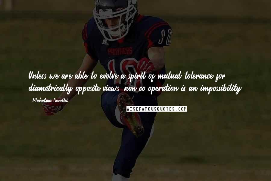 Mahatma Gandhi Quotes: Unless we are able to evolve a spirit of mutual tolerance for diametrically opposite views, non co-operation is an impossibility.