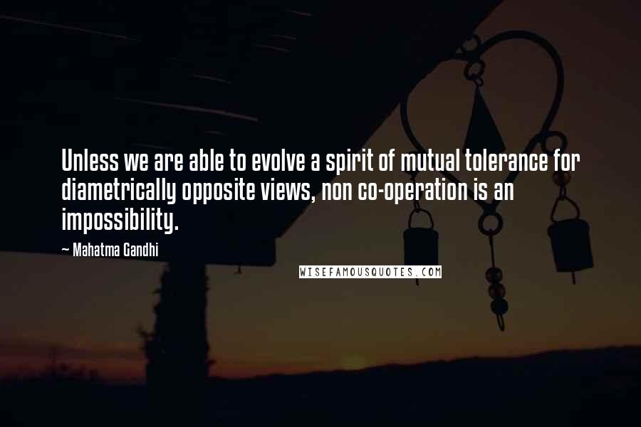 Mahatma Gandhi Quotes: Unless we are able to evolve a spirit of mutual tolerance for diametrically opposite views, non co-operation is an impossibility.