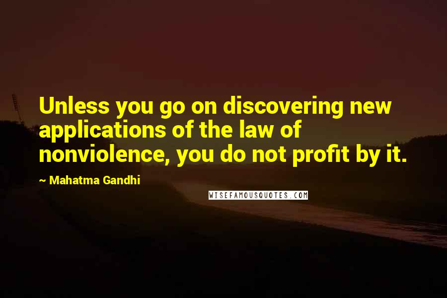 Mahatma Gandhi Quotes: Unless you go on discovering new applications of the law of nonviolence, you do not profit by it.