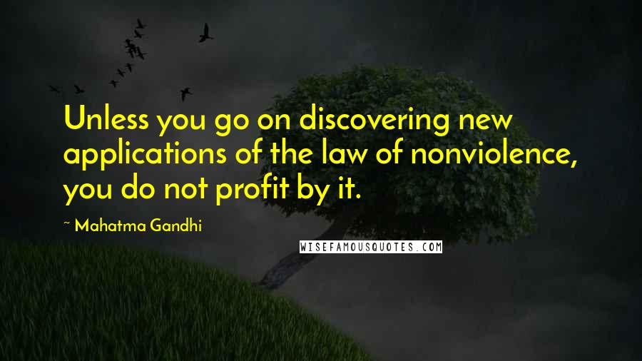 Mahatma Gandhi Quotes: Unless you go on discovering new applications of the law of nonviolence, you do not profit by it.