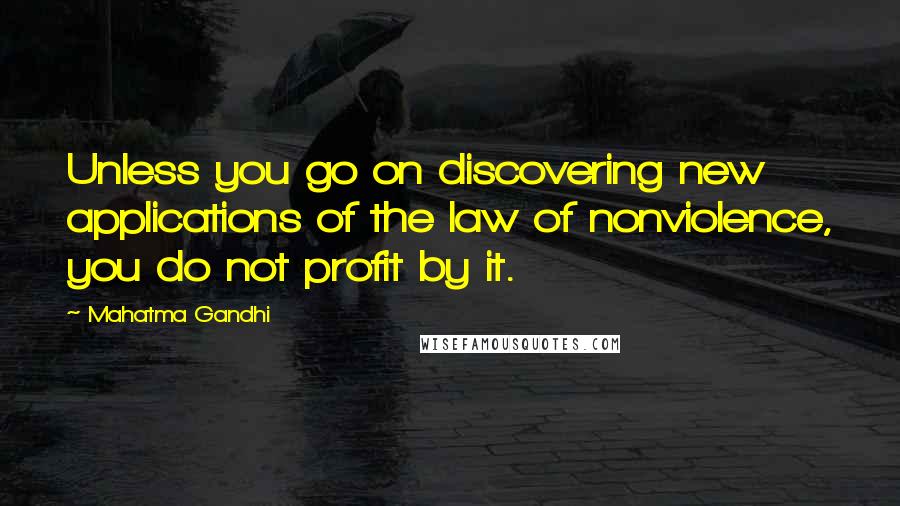 Mahatma Gandhi Quotes: Unless you go on discovering new applications of the law of nonviolence, you do not profit by it.