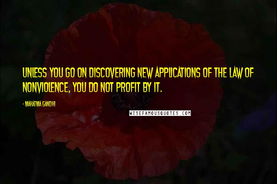 Mahatma Gandhi Quotes: Unless you go on discovering new applications of the law of nonviolence, you do not profit by it.