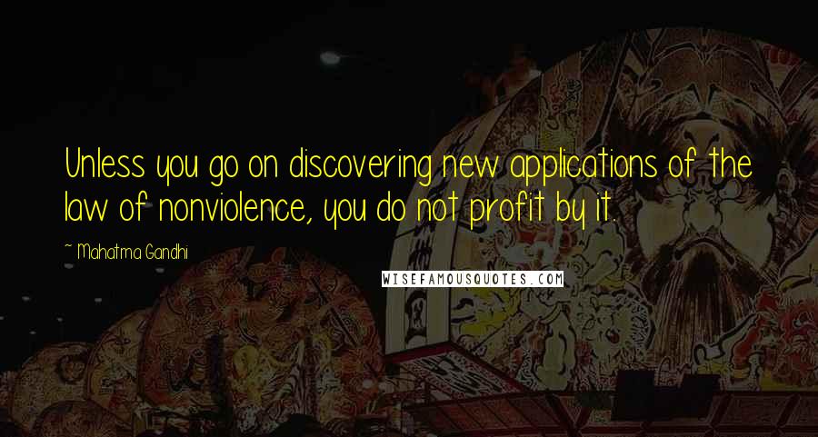 Mahatma Gandhi Quotes: Unless you go on discovering new applications of the law of nonviolence, you do not profit by it.