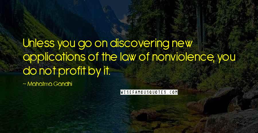 Mahatma Gandhi Quotes: Unless you go on discovering new applications of the law of nonviolence, you do not profit by it.