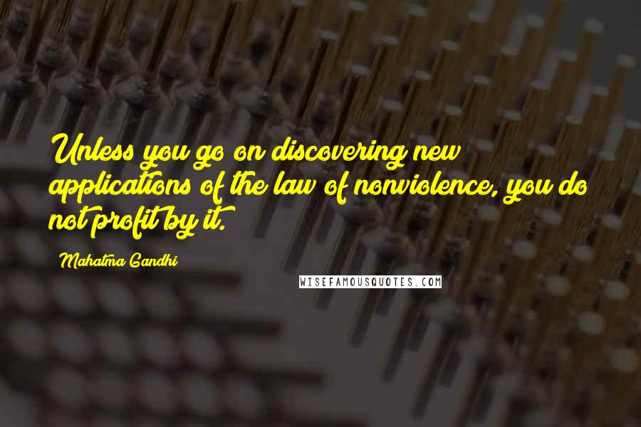 Mahatma Gandhi Quotes: Unless you go on discovering new applications of the law of nonviolence, you do not profit by it.