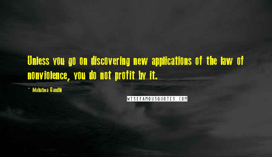 Mahatma Gandhi Quotes: Unless you go on discovering new applications of the law of nonviolence, you do not profit by it.