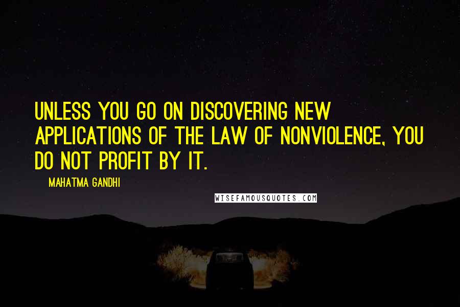 Mahatma Gandhi Quotes: Unless you go on discovering new applications of the law of nonviolence, you do not profit by it.