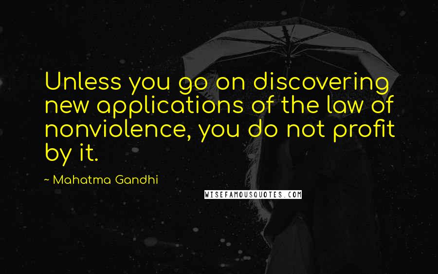 Mahatma Gandhi Quotes: Unless you go on discovering new applications of the law of nonviolence, you do not profit by it.