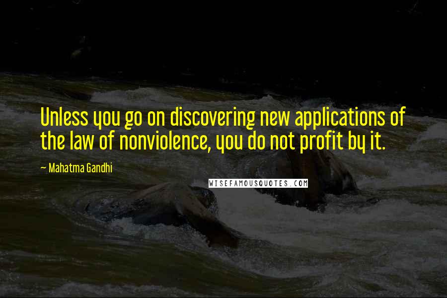 Mahatma Gandhi Quotes: Unless you go on discovering new applications of the law of nonviolence, you do not profit by it.