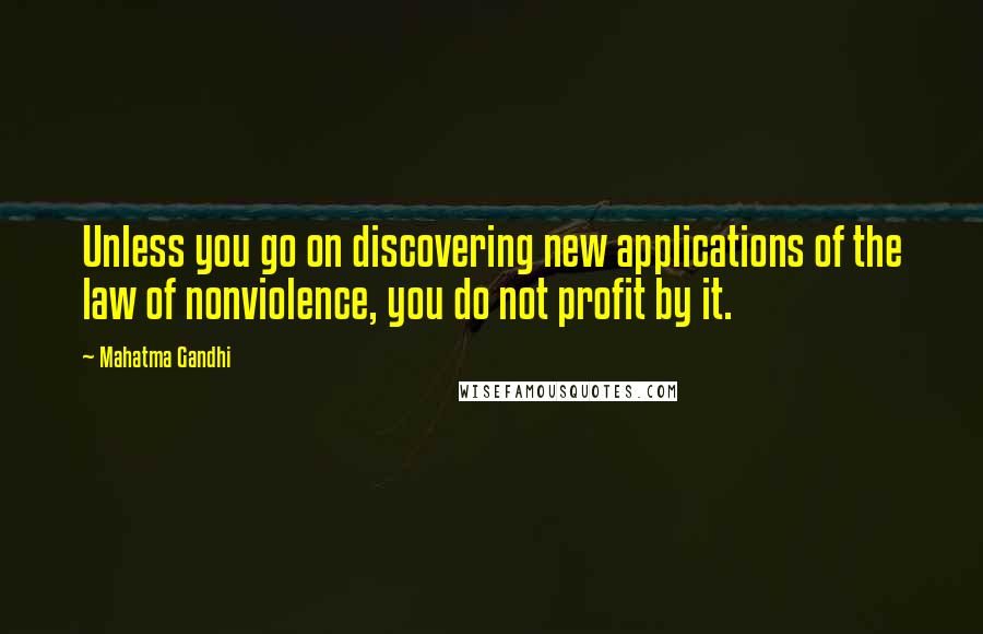 Mahatma Gandhi Quotes: Unless you go on discovering new applications of the law of nonviolence, you do not profit by it.