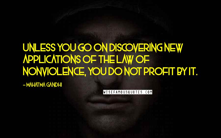 Mahatma Gandhi Quotes: Unless you go on discovering new applications of the law of nonviolence, you do not profit by it.