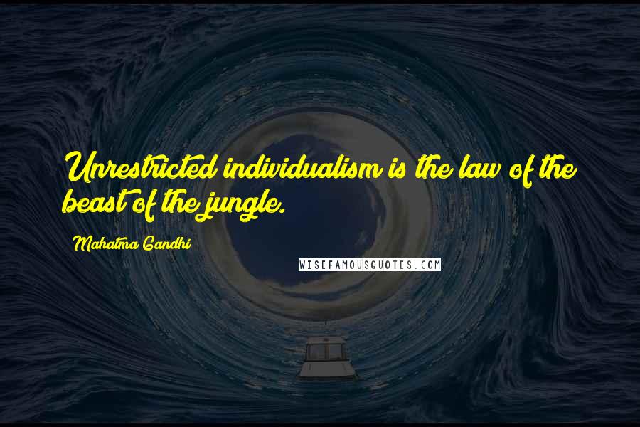 Mahatma Gandhi Quotes: Unrestricted individualism is the law of the beast of the jungle.