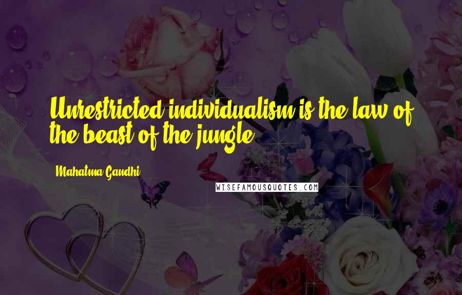 Mahatma Gandhi Quotes: Unrestricted individualism is the law of the beast of the jungle.