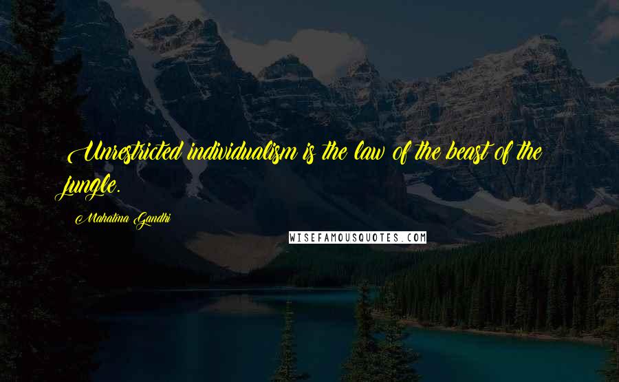 Mahatma Gandhi Quotes: Unrestricted individualism is the law of the beast of the jungle.