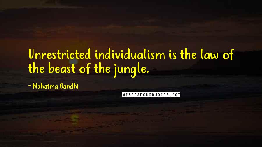 Mahatma Gandhi Quotes: Unrestricted individualism is the law of the beast of the jungle.