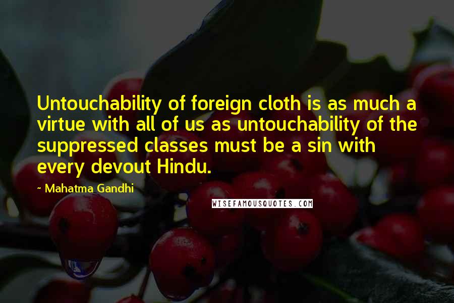 Mahatma Gandhi Quotes: Untouchability of foreign cloth is as much a virtue with all of us as untouchability of the suppressed classes must be a sin with every devout Hindu.