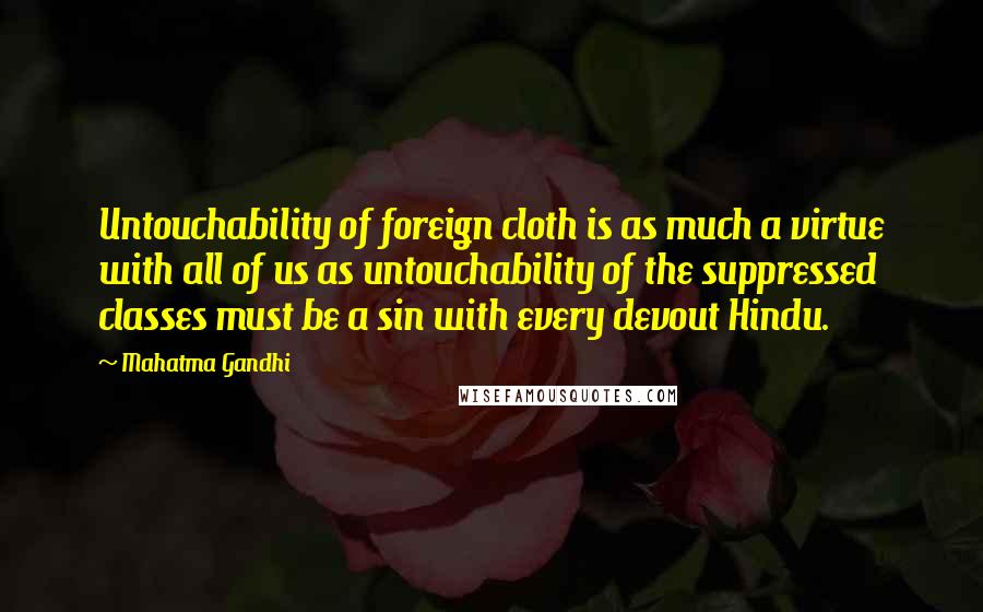 Mahatma Gandhi Quotes: Untouchability of foreign cloth is as much a virtue with all of us as untouchability of the suppressed classes must be a sin with every devout Hindu.