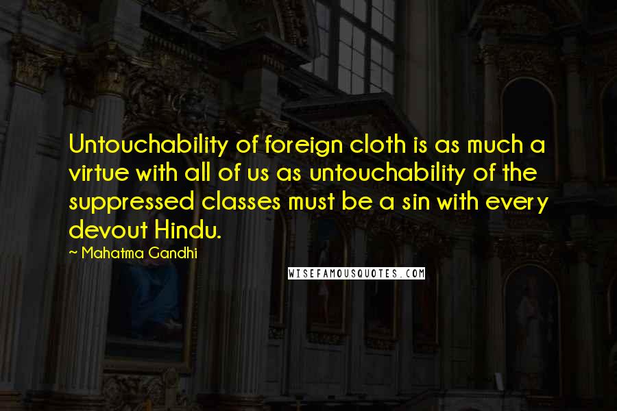 Mahatma Gandhi Quotes: Untouchability of foreign cloth is as much a virtue with all of us as untouchability of the suppressed classes must be a sin with every devout Hindu.