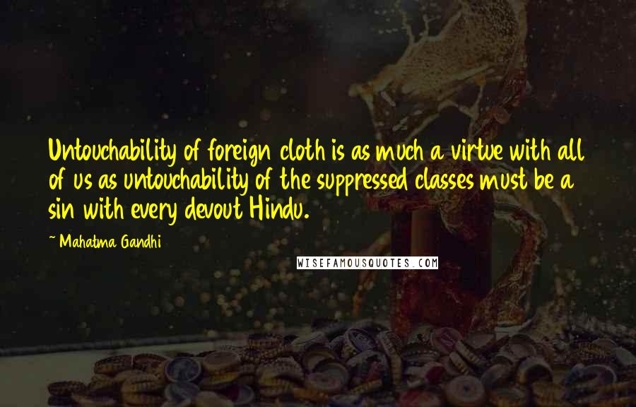 Mahatma Gandhi Quotes: Untouchability of foreign cloth is as much a virtue with all of us as untouchability of the suppressed classes must be a sin with every devout Hindu.