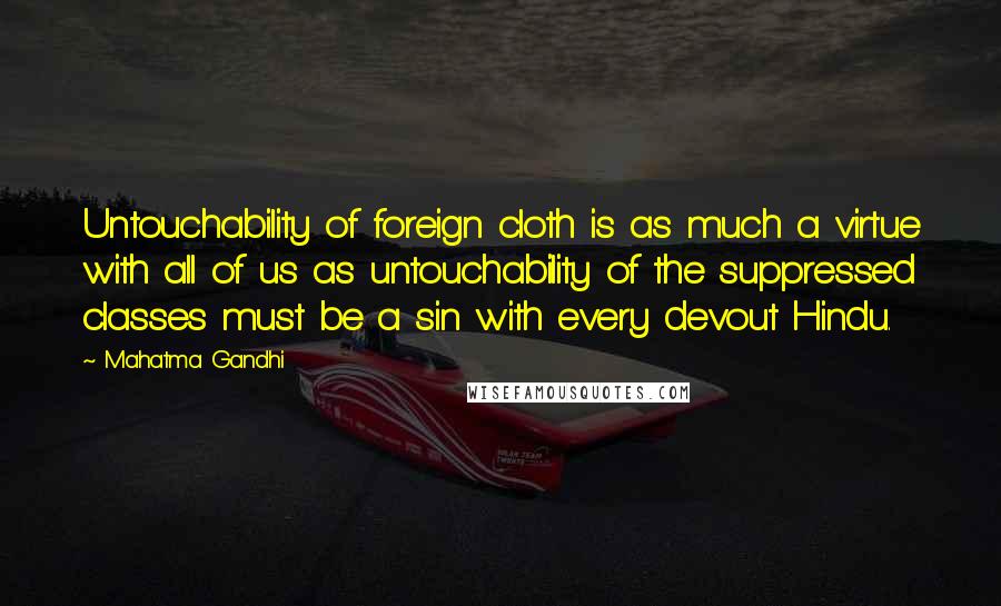 Mahatma Gandhi Quotes: Untouchability of foreign cloth is as much a virtue with all of us as untouchability of the suppressed classes must be a sin with every devout Hindu.