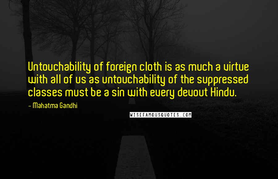 Mahatma Gandhi Quotes: Untouchability of foreign cloth is as much a virtue with all of us as untouchability of the suppressed classes must be a sin with every devout Hindu.