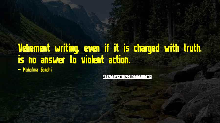 Mahatma Gandhi Quotes: Vehement writing, even if it is charged with truth, is no answer to violent action.