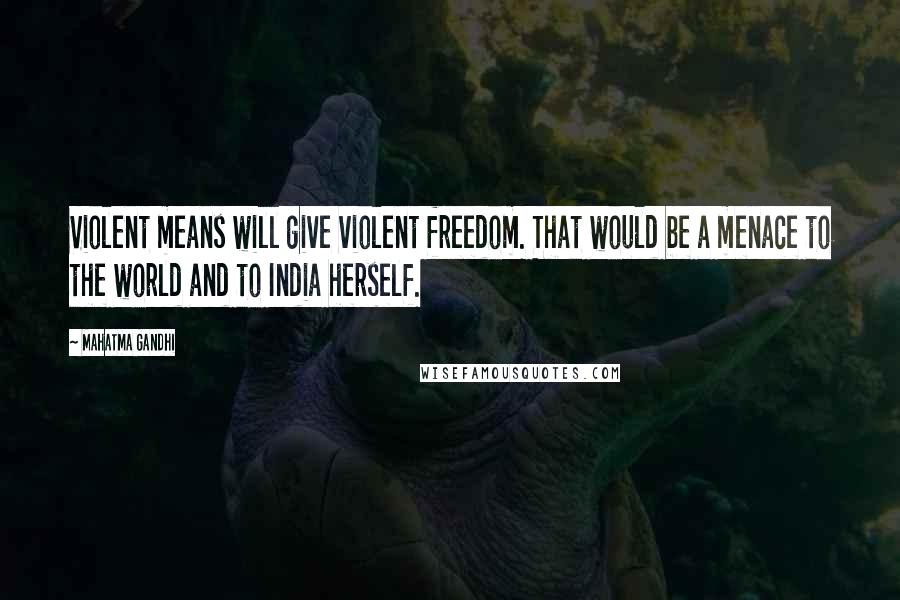 Mahatma Gandhi Quotes: Violent means will give violent freedom. That would be a menace to the world and to India herself.