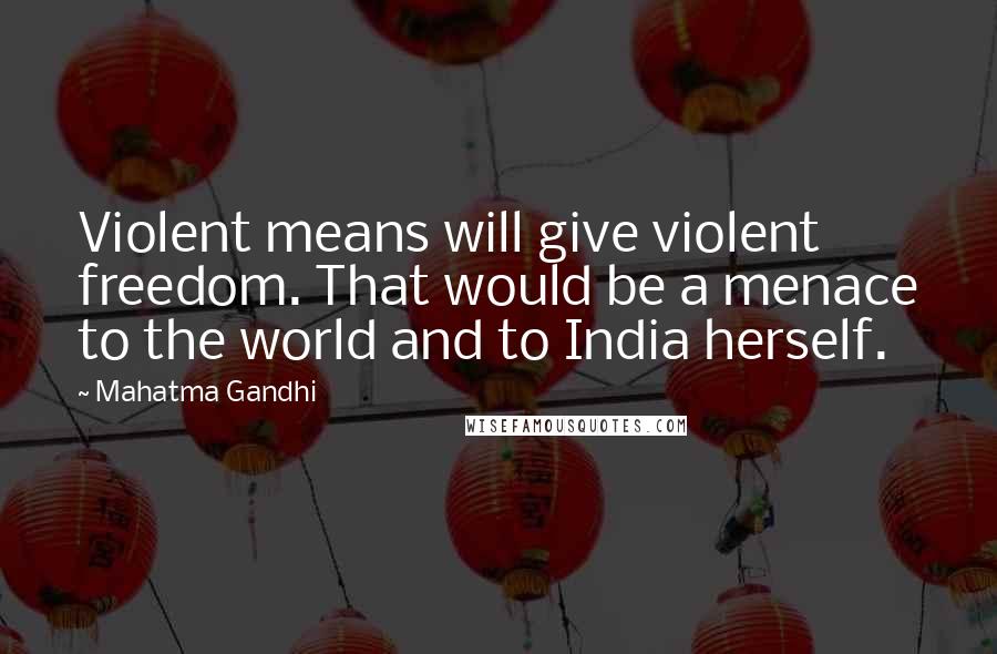 Mahatma Gandhi Quotes: Violent means will give violent freedom. That would be a menace to the world and to India herself.