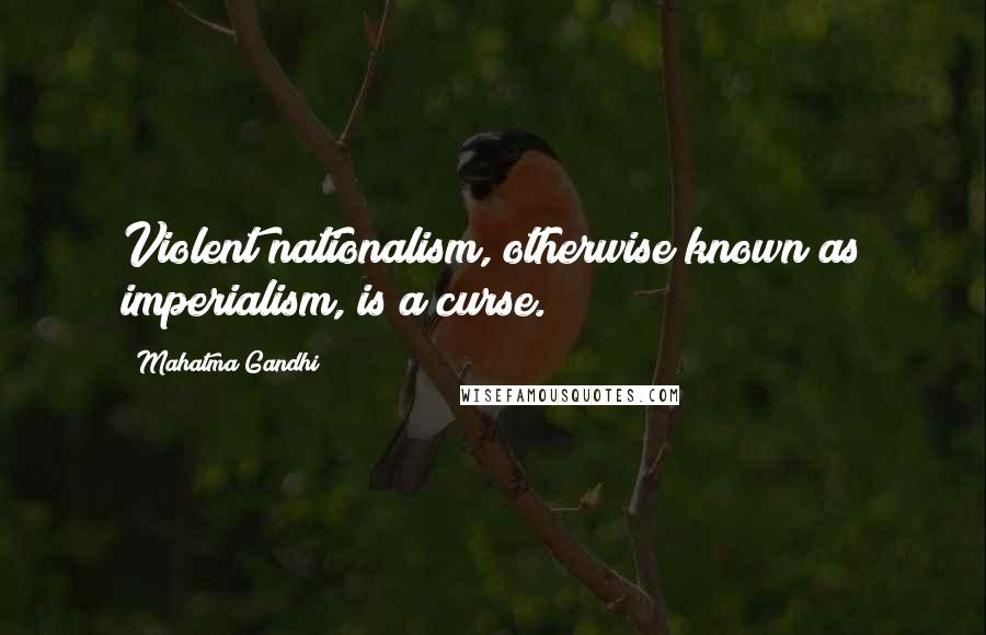 Mahatma Gandhi Quotes: Violent nationalism, otherwise known as imperialism, is a curse.