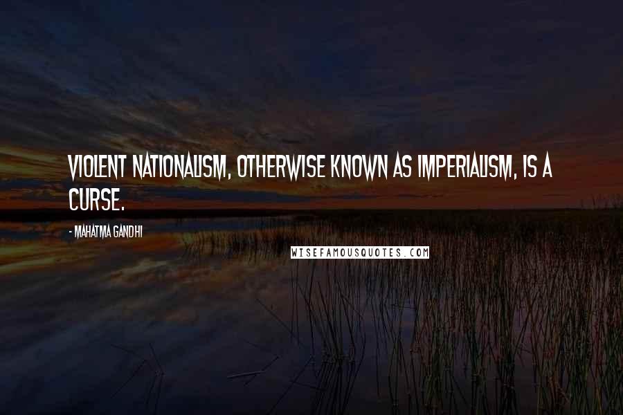 Mahatma Gandhi Quotes: Violent nationalism, otherwise known as imperialism, is a curse.