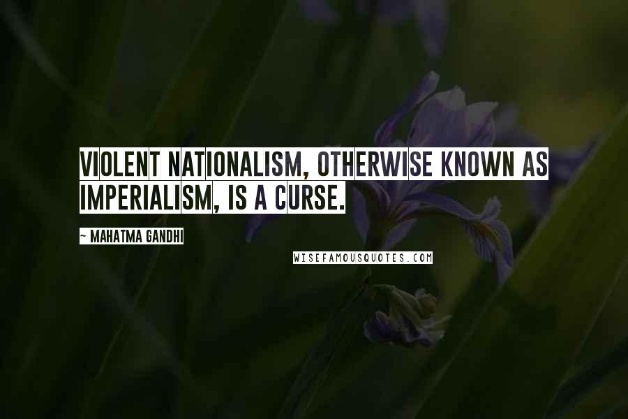 Mahatma Gandhi Quotes: Violent nationalism, otherwise known as imperialism, is a curse.