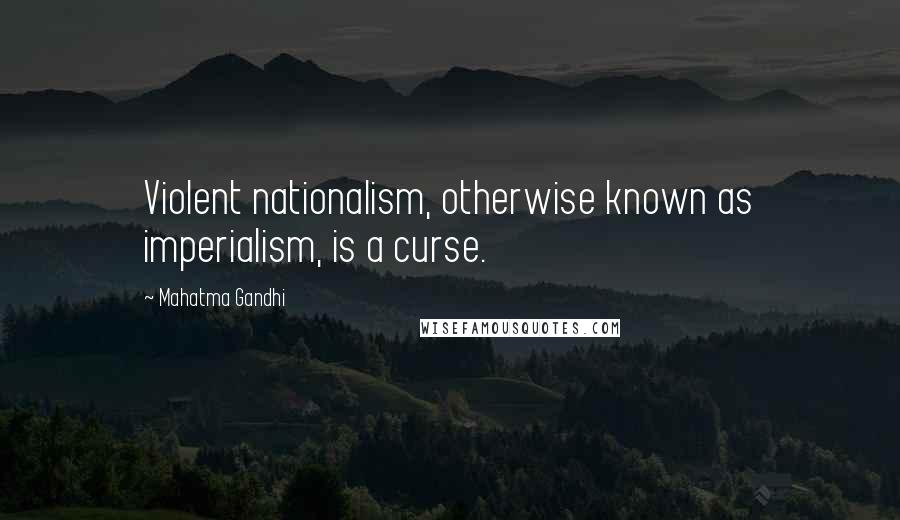 Mahatma Gandhi Quotes: Violent nationalism, otherwise known as imperialism, is a curse.