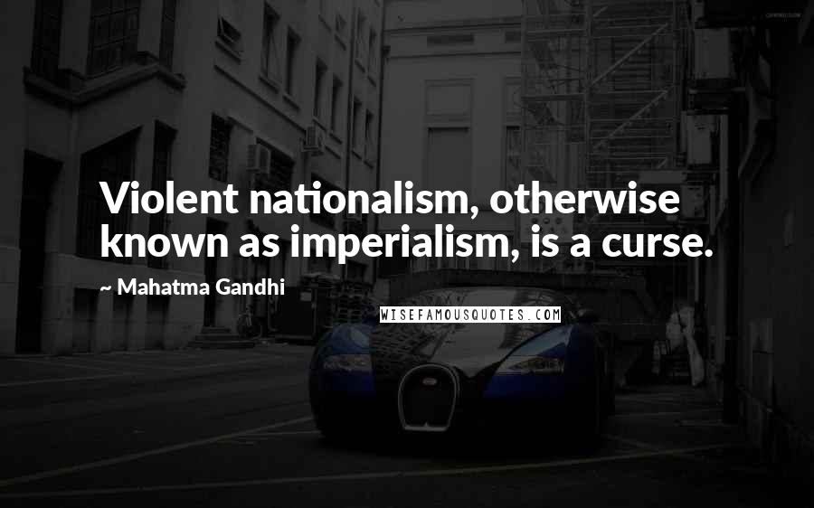 Mahatma Gandhi Quotes: Violent nationalism, otherwise known as imperialism, is a curse.