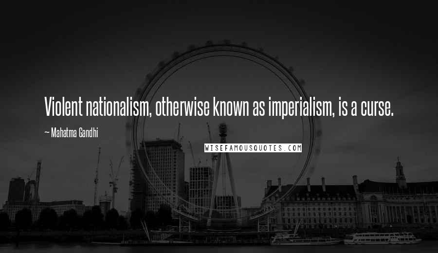 Mahatma Gandhi Quotes: Violent nationalism, otherwise known as imperialism, is a curse.