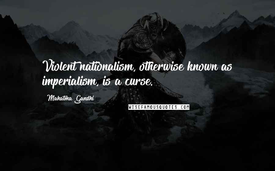 Mahatma Gandhi Quotes: Violent nationalism, otherwise known as imperialism, is a curse.