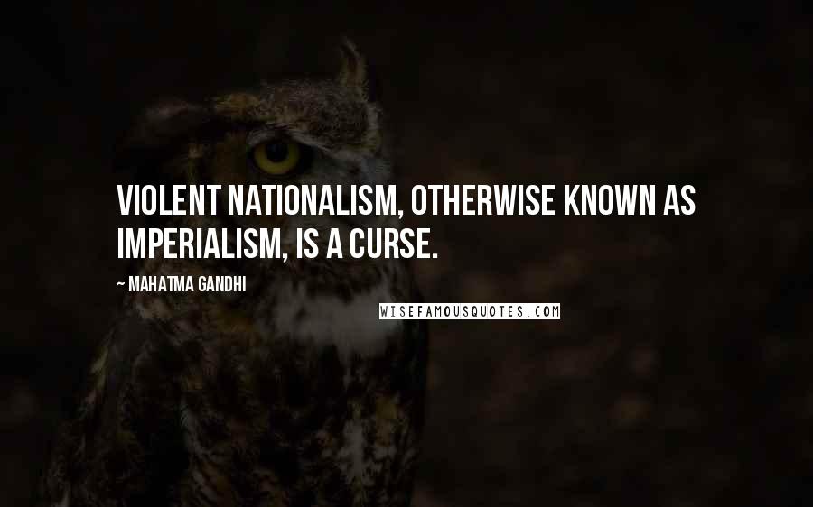 Mahatma Gandhi Quotes: Violent nationalism, otherwise known as imperialism, is a curse.