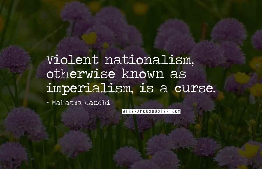 Mahatma Gandhi Quotes: Violent nationalism, otherwise known as imperialism, is a curse.