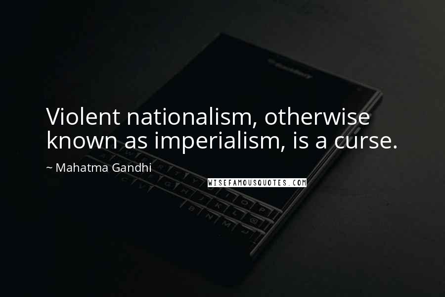 Mahatma Gandhi Quotes: Violent nationalism, otherwise known as imperialism, is a curse.