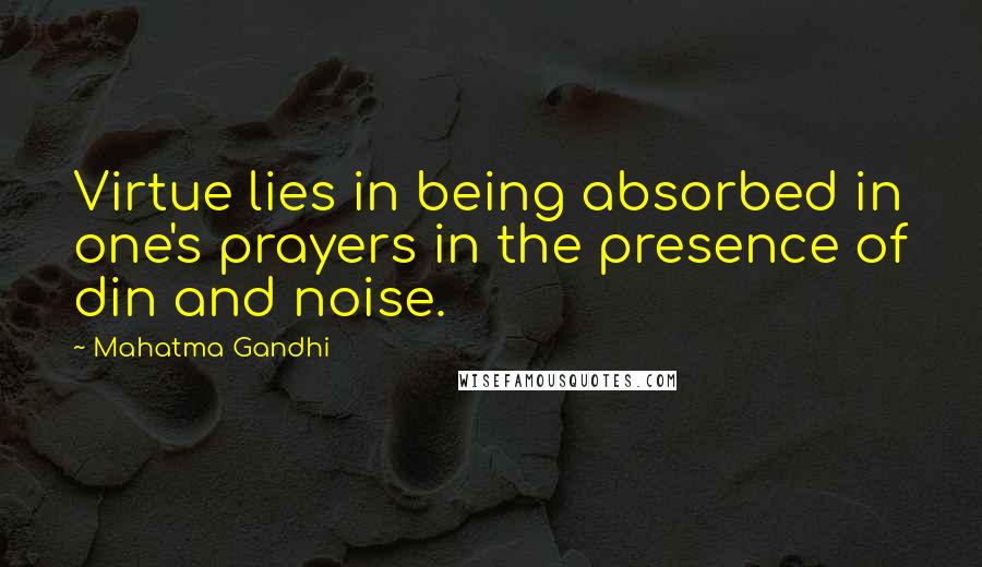 Mahatma Gandhi Quotes: Virtue lies in being absorbed in one's prayers in the presence of din and noise.