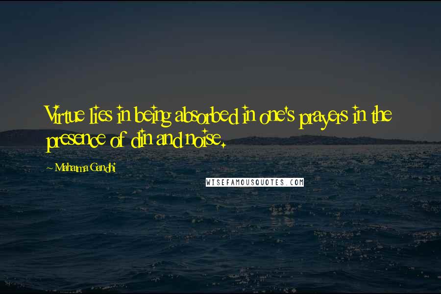 Mahatma Gandhi Quotes: Virtue lies in being absorbed in one's prayers in the presence of din and noise.