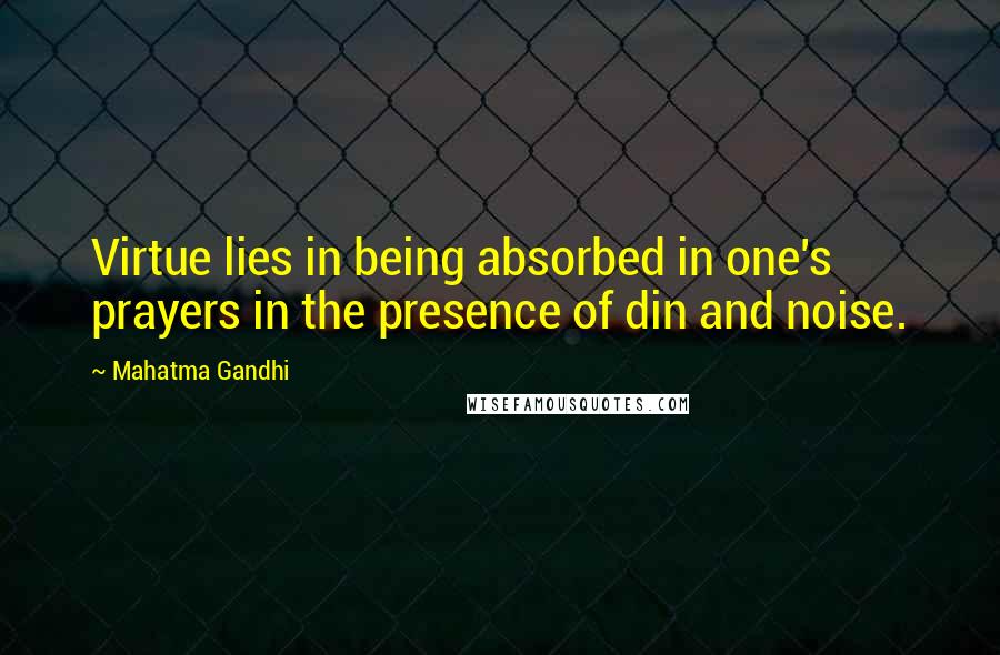 Mahatma Gandhi Quotes: Virtue lies in being absorbed in one's prayers in the presence of din and noise.