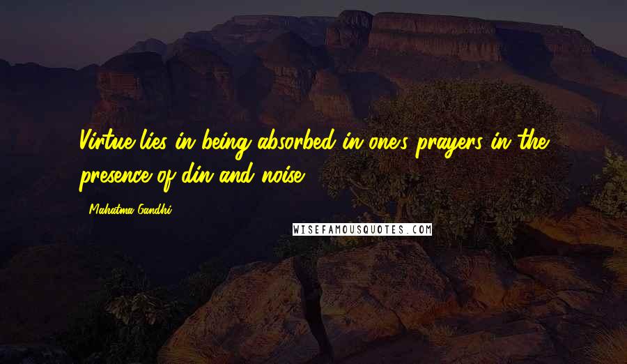 Mahatma Gandhi Quotes: Virtue lies in being absorbed in one's prayers in the presence of din and noise.