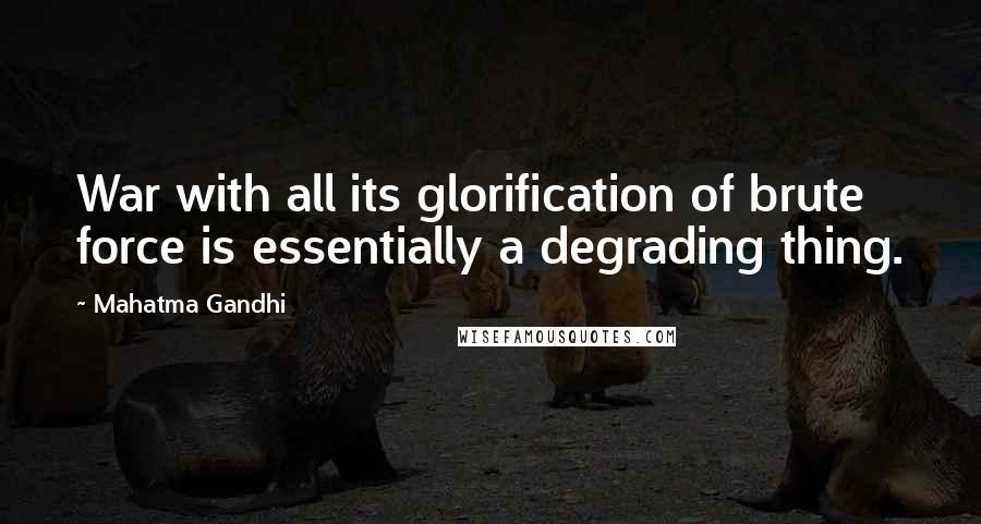 Mahatma Gandhi Quotes: War with all its glorification of brute force is essentially a degrading thing.